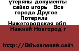 утеряны документы сайко игорь - Все города Другое » Потеряли   . Нижегородская обл.,Нижний Новгород г.